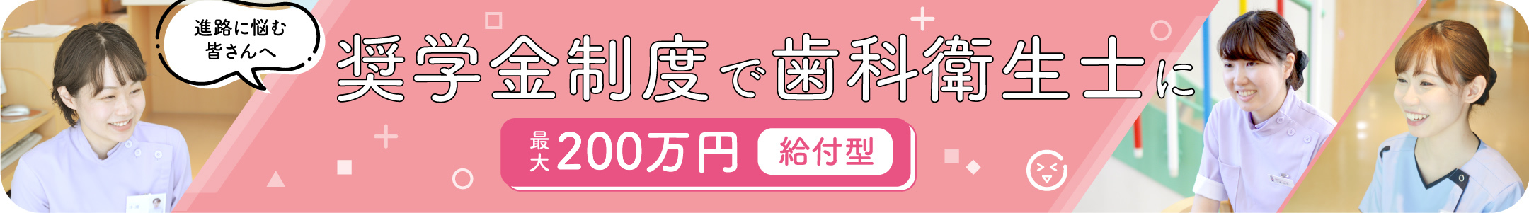 進路に悩む皆さんへ 奨学金制度で歯科衛生士に 最大200万円 給付型